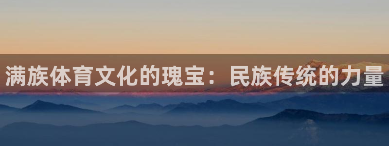 球王会体育：满族体育文化的瑰宝：民族传统的力量