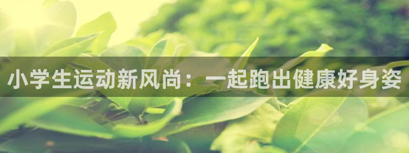 球王会体育：小学生运动新风尚：一起跑出健康好身姿