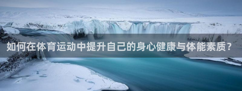 球王会体育：如何在体育运动中提升自己的身心健康与体能素质？