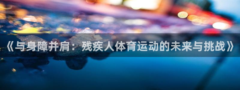 球王会体育：《与身障并肩：残疾人体育运动的未来与挑战》