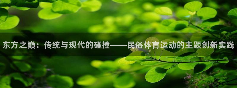 球王会体育：东方之巅：传统与现代的碰撞——民俗体育运动的主题创新实践