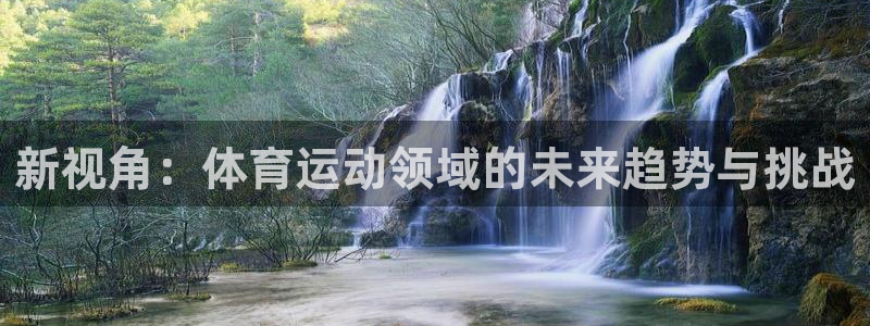 球王会体育：新视角：体育运动领域的未来趋势与挑战